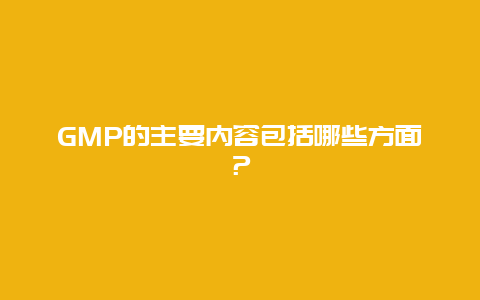 GMP的主要内容包括哪些方面？