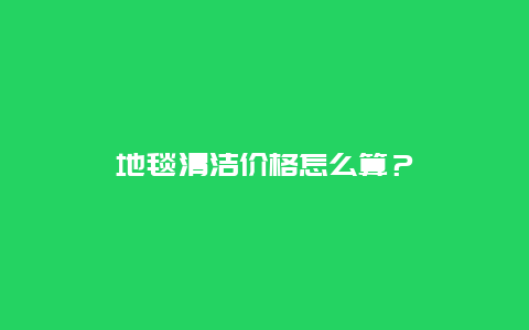 地毯清洁价格怎么算？