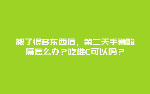 搬了很多东西后，第二天手臂酸痛怎么办？吃维C可以吗？