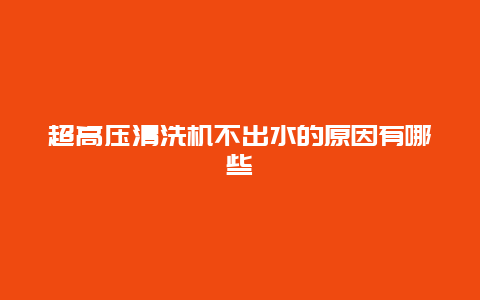 超高压清洗机不出水的原因有哪些_http://www.365jiazheng.com_保洁卫生_第1张