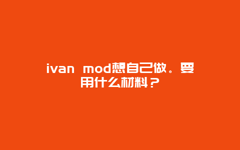 ivan mod想自己做。要用什么材料？