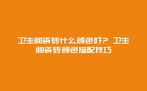 卫生间瓷砖什么颜色好? 卫生间瓷砖颜色搭配技巧