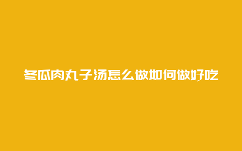 冬瓜肉丸子汤怎么做如何做好吃