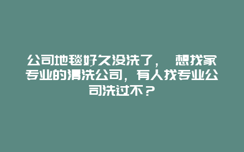 公司地毯好久没洗了， 想找家专业的清洗公司，有人找专业公司洗过不？