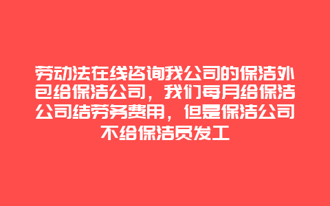 劳动法在线咨询我公司的保洁外包给保洁公司，我们每月给保洁公司结劳务费用，但是保洁公司不给保洁员发工