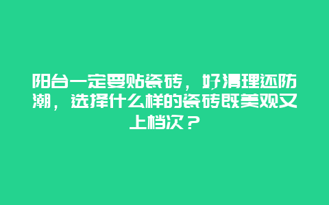 阳台一定要贴瓷砖，好清理还防潮，选择什么样的瓷砖既美观又上档次？