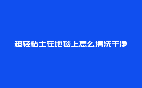 超轻粘土在地毯上怎么清洗干净