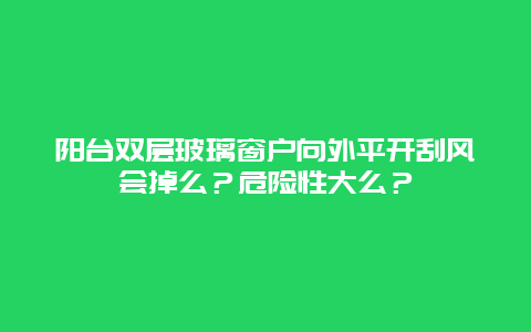 阳台双层玻璃窗户向外平开刮风会掉么？危险性大么？