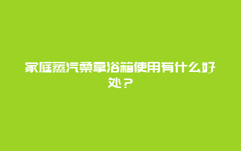 家庭蒸汽桑拿浴箱使用有什么好处？