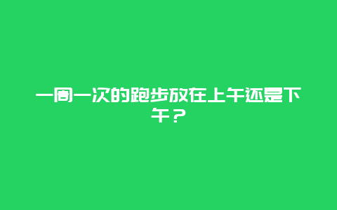 一周一次的跑步放在上午还是下午？