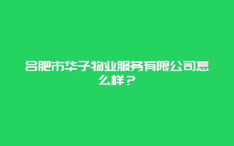 合肥市华子物业服务有限公司怎么样？