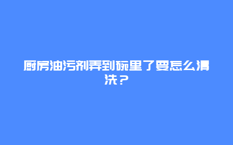 厨房油污剂弄到碗里了要怎么清洗？