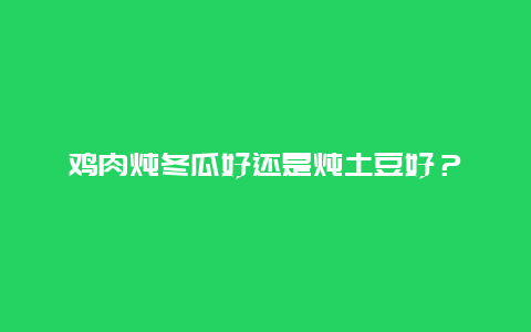 鸡肉炖冬瓜好还是炖土豆好？