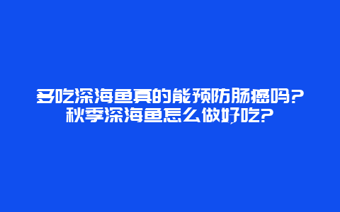 多吃深海鱼真的能预防肠癌吗?秋季深海鱼怎么做好吃?