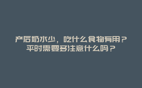 产后奶水少，吃什么食物有用？平时需要多注意什么吗？