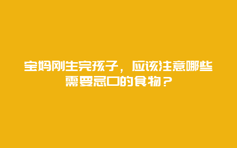 宝妈刚生完孩子，应该注意哪些需要忌口的食物？