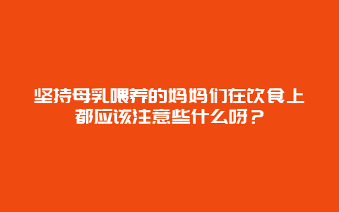 坚持母乳喂养的妈妈们在饮食上都应该注意些什么呀？