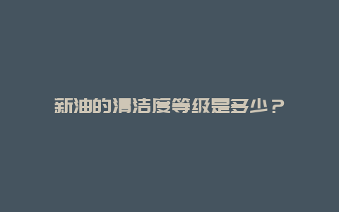 新油的清洁度等级是多少？