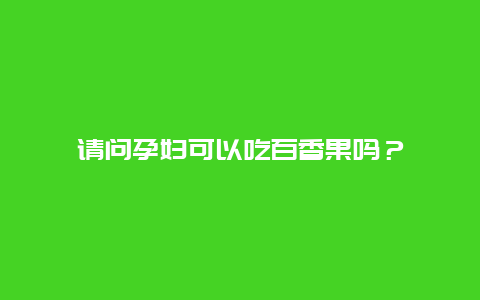 请问孕妇可以吃百香果吗？