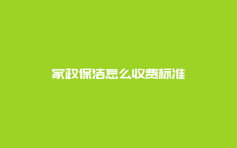 家政保洁怎么收费标准