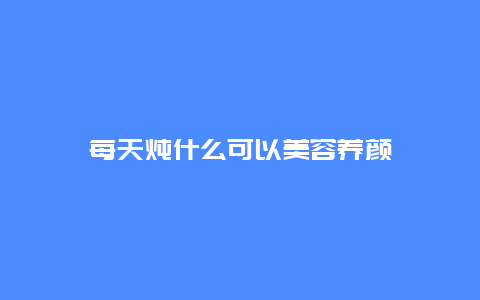 每天炖什么可以美容养颜