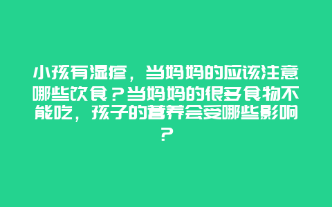 小孩有湿疹，当妈妈的应该注意哪些饮食？当妈妈的很多食物不能吃，孩子的营养会受哪些影响？