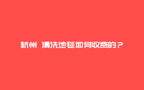 杭州 清洗地毯如何收费的？