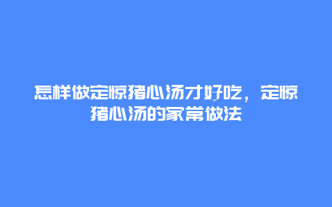 怎样做定惊猪心汤才好吃，定惊猪心汤的家常做法