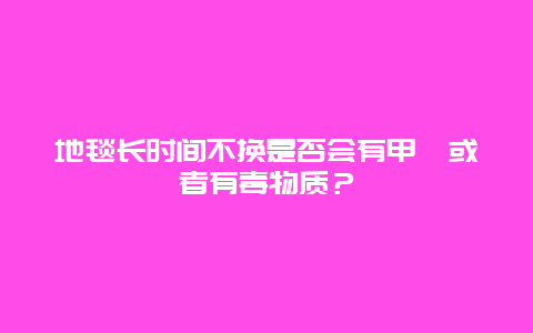 地毯长时间不换是否会有甲醛或者有毒物质？