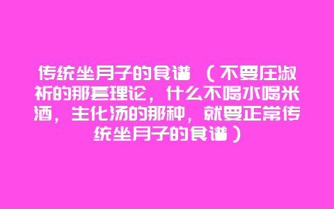 传统坐月子的食谱 （不要庄淑祈的那套理论，什么不喝水喝米酒，生化汤的那种，就要正常传统坐月子的食谱）