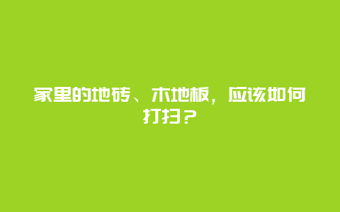 家里的地砖、木地板，应该如何打扫？