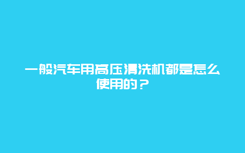 一般汽车用高压清洗机都是怎么使用的？