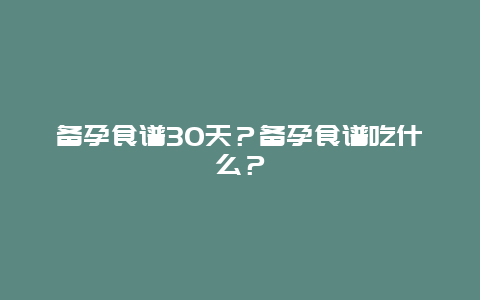 备孕食谱30天？备孕食谱吃什么？