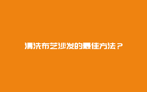 清洗布艺沙发的最佳方法？_http://www.365jiazheng.com_保洁卫生_第1张