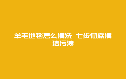 羊毛地毯怎么清洗 七步彻底清洁污渍