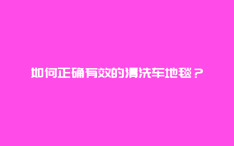 如何正确有效的清洗车地毯？