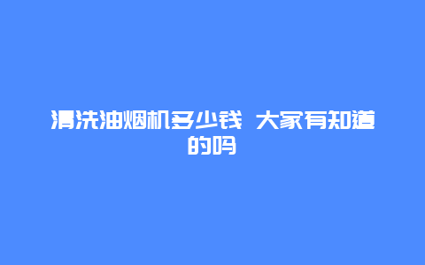 清洗油烟机多少钱 大家有知道的吗