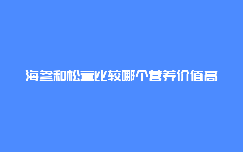 海参和松茸比较哪个营养价值高