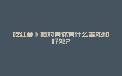 吃红萝卜樱对身体有什么害处和好处?