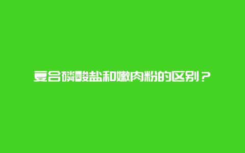 复合磷酸盐和嫩肉粉的区别？