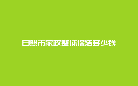 日照市家政整体保洁多少钱