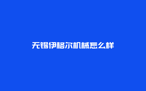 无锡伊格尔机械怎么样