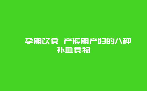 ​孕期饮食 产褥期产妇的八种补血食物