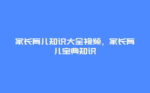 家长育儿知识大全视频，家长育儿宝典知识