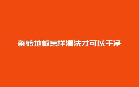 瓷砖地板怎样清洗才可以干净