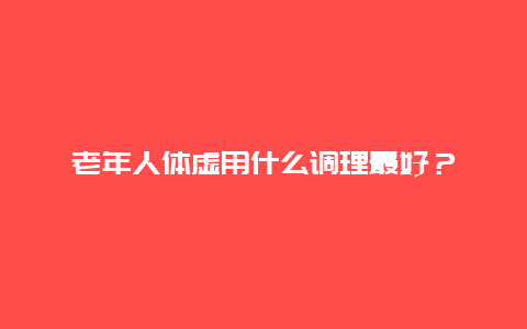 老年人体虚用什么调理最好？