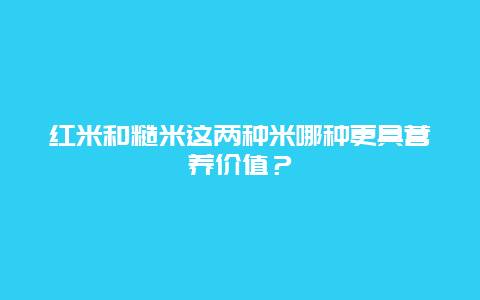 红米和糙米这两种米哪种更具营养价值？