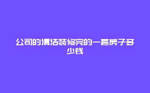 公司的清洁装修完的一套房子多少钱