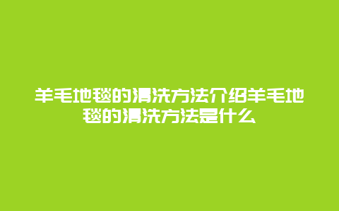 羊毛地毯的清洗方法介绍羊毛地毯的清洗方法是什么