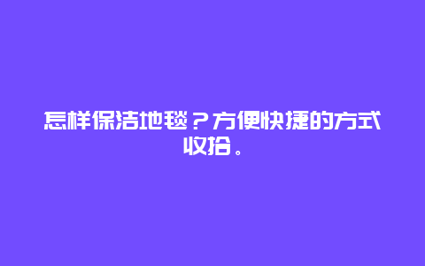 怎样保洁地毯？方便快捷的方式收拾。